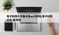 电子科技大学图书馆wifi密码,电子科技大学 图书馆