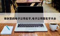 有创意的电子公司名字,电子公司取名字大全