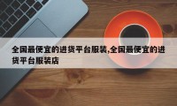 全国最便宜的进货平台服装,全国最便宜的进货平台服装店