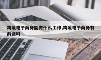 跨境电子商务能做什么工作,跨境电子商务有前途吗