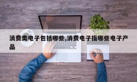 消费类电子包括哪些,消费电子指哪些电子产品