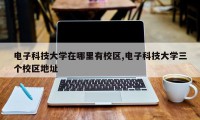 电子科技大学在哪里有校区,电子科技大学三个校区地址