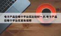 电子产品在哪个平台买比较好一点,电子产品在哪个平台买更有保障