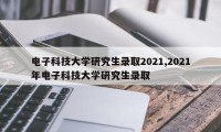 电子科技大学研究生录取2021,2021年电子科技大学研究生录取