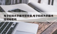 电子科技大学图书馆续借,电子科技大学图书馆初始密码
