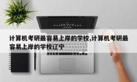 计算机考研最容易上岸的学校,计算机考研最容易上岸的学校辽宁