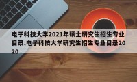 电子科技大学2021年硕士研究生招生专业目录,电子科技大学研究生招生专业目录2020