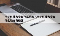 电子科技大学在什么地方?,电子科技大学在什么地方有校区