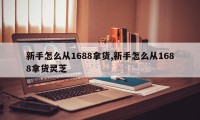 新手怎么从1688拿货,新手怎么从1688拿货灵芝