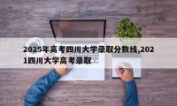 2025年高考四川大学录取分数线,2021四川大学高考录取