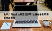电子公司企业注册流程步骤,注册电子公司需要什么条件