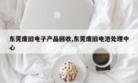 东莞废旧电子产品回收,东莞废旧电池处理中心