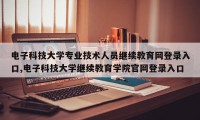电子科技大学专业技术人员继续教育网登录入口,电子科技大学继续教育学院官网登录入口