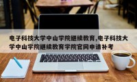 电子科技大学中山学院继续教育,电子科技大学中山学院继续教育学院官网申请补考