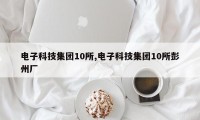 电子科技集团10所,电子科技集团10所彭州厂