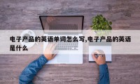 电子产品的英语单词怎么写,电子产品的英语是什么
