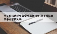 电子科技大学中山学院最新排名,电子科技大学中山学院大吗