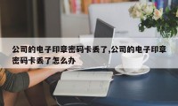 公司的电子印章密码卡丢了,公司的电子印章密码卡丢了怎么办