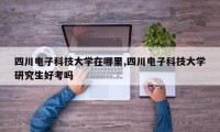 四川电子科技大学在哪里,四川电子科技大学研究生好考吗