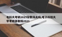 电科大考研2025分数线高吗,电子科技大学考研录取线2021