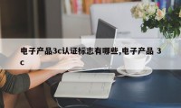 电子产品3c认证标志有哪些,电子产品 3c