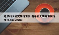 电子科大研究生招生网,电子科大研究生院招生信息网研招网