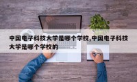 中国电子科技大学是哪个学校,中国电子科技大学是哪个学校的