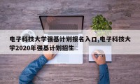 电子科技大学强基计划报名入口,电子科技大学2020年强基计划招生