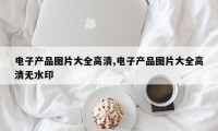 电子产品图片大全高清,电子产品图片大全高清无水印