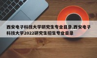 西安电子科技大学研究生专业目录,西安电子科技大学2022研究生招生专业目录