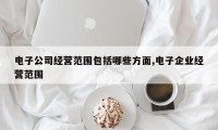 电子公司经营范围包括哪些方面,电子企业经营范围