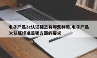 电子产品3c认证标志有哪些种类,电子产品3c认证标准是哪方面的要求