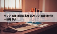 电子产品质保期国家规定,电子产品质保时间一般是多少