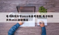 电子科技大学2021年高考录取,电子科技大学2021录取情况