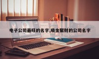 电子公司最旺的名字,吸金聚财的公司名字