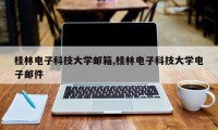 桂林电子科技大学邮箱,桂林电子科技大学电子邮件