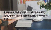电子科技大学成都学院2025年专升本录取成绩,电子科技大学成都学院统招专升本条件要求