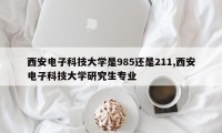 西安电子科技大学是985还是211,西安电子科技大学研究生专业