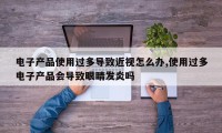 电子产品使用过多导致近视怎么办,使用过多电子产品会导致眼睛发炎吗