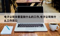 电子公司主要是做什么的工作,电子公司有什么工作岗位