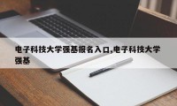 电子科技大学强基报名入口,电子科技大学 强基