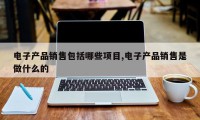 电子产品销售包括哪些项目,电子产品销售是做什么的