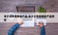 电子公司有哪些产品,电子公司有哪些产品类型