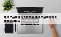 电子产品有哪几大类类别,电子产品有哪几大类类别和特点