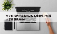 电子科技大学录取线2024,成都电子科技大学录取线2024