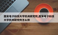 西安电子科技大学杭州研究院,西安电子科技大学杭州研究院怎么样