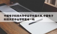 中国电子科技大学中山学院是几本,中国电子科技大学中山学院是本一吗