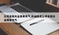 公司名称大全简单大气,机械租赁公司名称大全简单大气