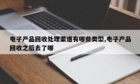 电子产品回收处理渠道有哪些类型,电子产品回收之后去了哪