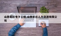 山西宏达电子工程,山西宏达人力资源有限公司